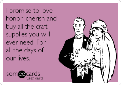 i-promise-to-love-honor-cherish-and-buy-all-the-craft-supplies-you-will-ever-need-for-all-the-days-of-our-lives--c996a